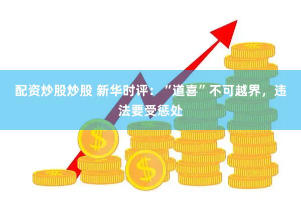 配资炒股炒股 新华时评：“道喜”不可越界，违法要受惩处