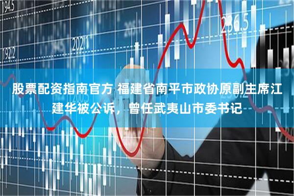 股票配资指南官方 福建省南平市政协原副主席江建华被公诉，曾任武夷山市委书记
