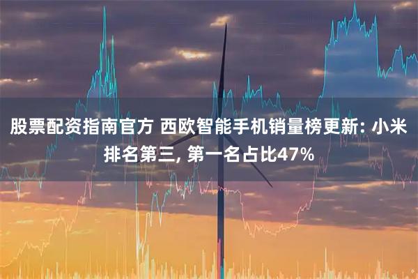 股票配资指南官方 西欧智能手机销量榜更新: 小米排名第三, 第一名占比47%