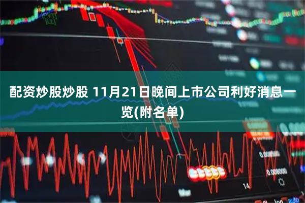 配资炒股炒股 11月21日晚间上市公司利好消息一览(附名单)