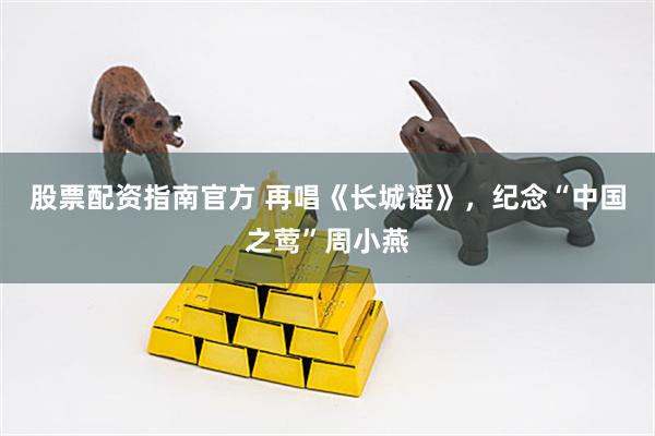 股票配资指南官方 再唱《长城谣》，纪念“中国之莺”周小燕