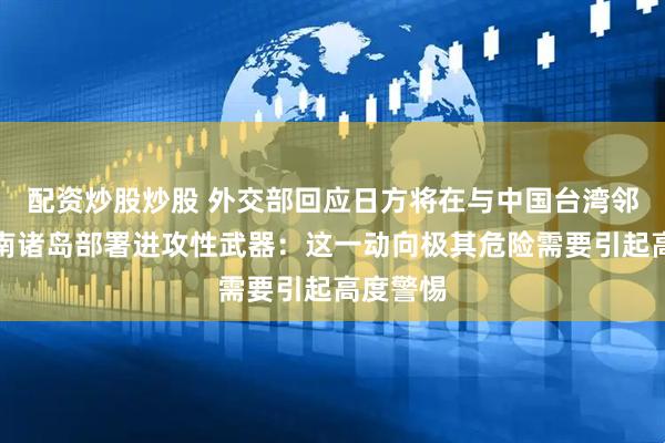 配资炒股炒股 外交部回应日方将在与中国台湾邻近的西南诸岛部署进攻性武器：这一动向极其危险需要引起高度警惕