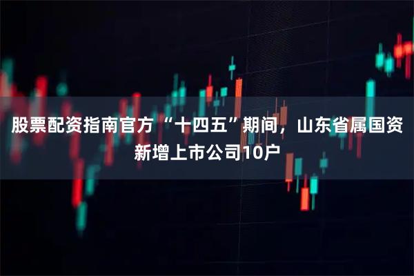 股票配资指南官方 “十四五”期间，山东省属国资新增上市公司10户