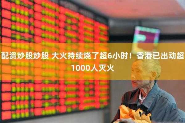 配资炒股炒股 大火持续烧了超6小时！香港已出动超1000人灭火