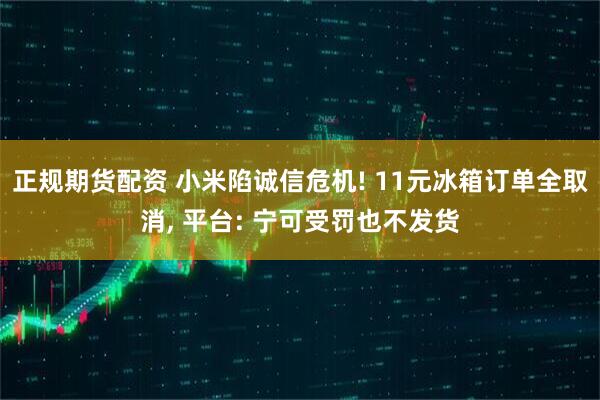 正规期货配资 小米陷诚信危机! 11元冰箱订单全取消, 平台: 宁可受罚也不发货