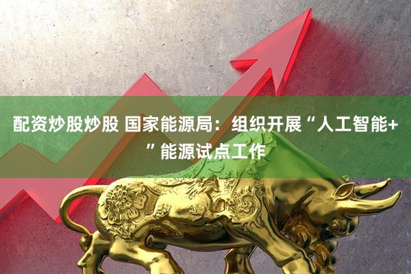 配资炒股炒股 国家能源局：组织开展“人工智能+”能源试点工作