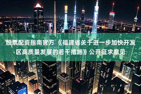 股票配资指南官方 《福建省关于进一步加快开发区高质量发展的若干措施》公开征求意见