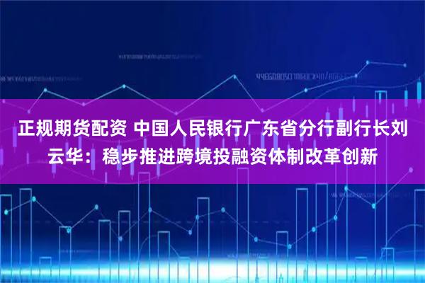 正规期货配资 中国人民银行广东省分行副行长刘云华：稳步推进跨境投融资体制改革创新