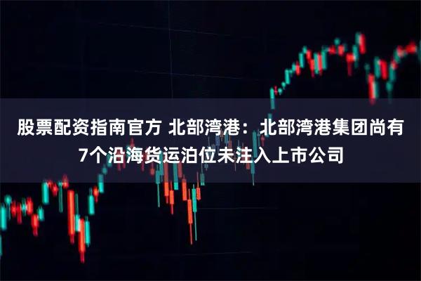 股票配资指南官方 北部湾港：北部湾港集团尚有7个沿海货运泊位未注入上市公司