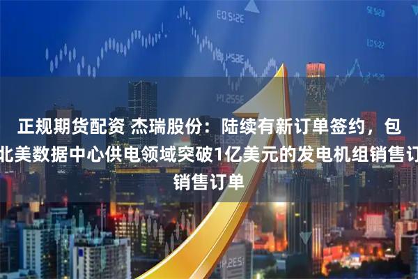 正规期货配资 杰瑞股份：陆续有新订单签约，包括北美数据中心供电领域突破1亿美元的发电机组销售订单