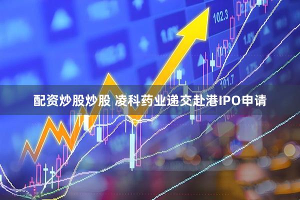 配资炒股炒股 凌科药业递交赴港IPO申请