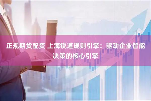正规期货配资 上海锐道规则引擎：驱动企业智能决策的核心引擎
