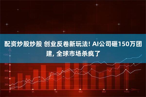配资炒股炒股 创业反卷新玩法! AI公司砸150万团建, 全球市场杀疯了