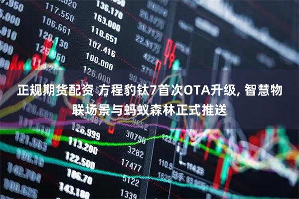 正规期货配资 方程豹钛7首次OTA升级, 智慧物联场景与蚂蚁森林正式推送
