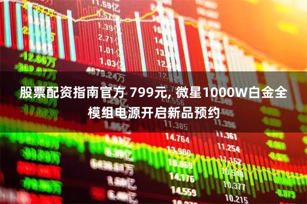 股票配资指南官方 799元, 微星1000W白金全模组电源开启新品预约