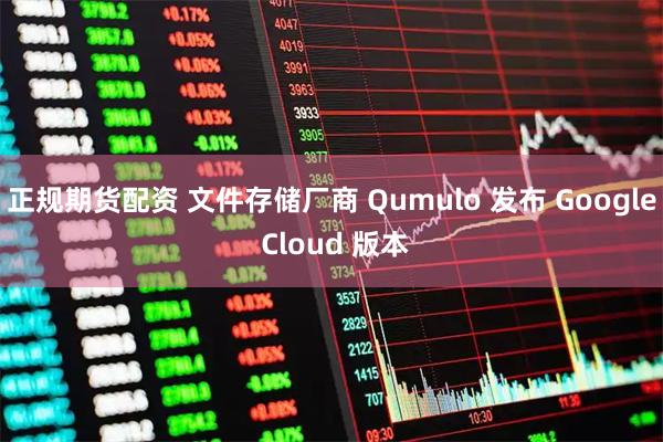 正规期货配资 文件存储厂商 Qumulo 发布 Google Cloud 版本