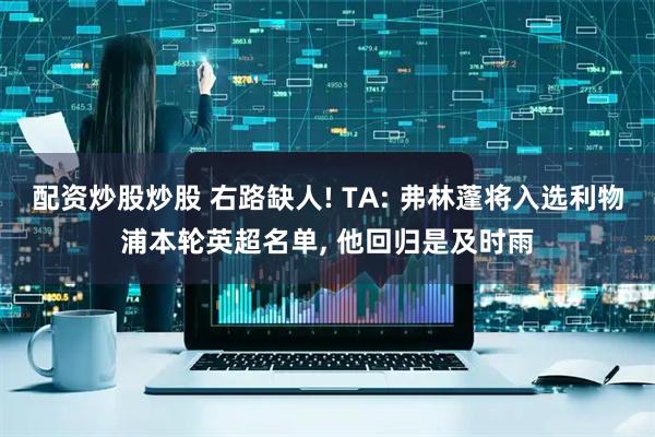 配资炒股炒股 右路缺人! TA: 弗林蓬将入选利物浦本轮英超名单, 他回归是及时雨