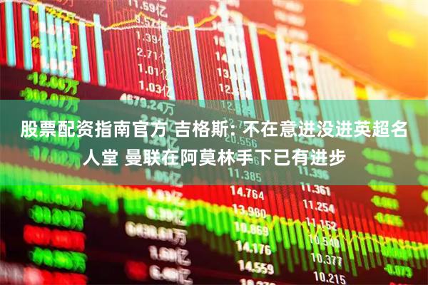 股票配资指南官方 吉格斯: 不在意进没进英超名人堂 曼联在阿莫林手下已有进步