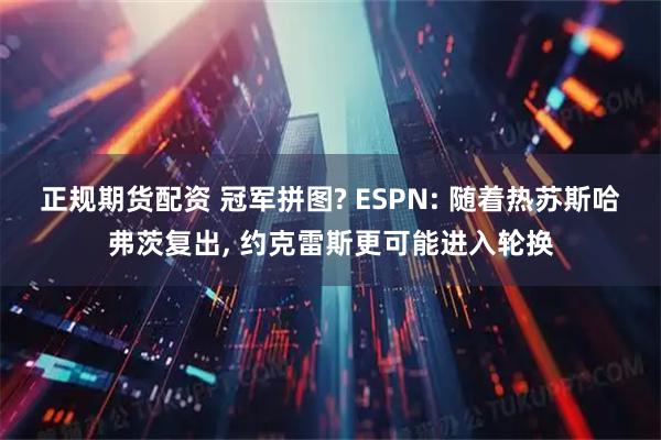 正规期货配资 冠军拼图? ESPN: 随着热苏斯哈弗茨复出, 约克雷斯更可能进入轮换