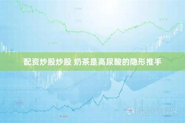 配资炒股炒股 奶茶是高尿酸的隐形推手