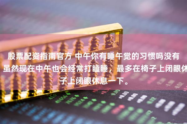 股票配资指南官方 中午你有睡午觉的习惯吗没有这习惯。虽然现在中午也会经常打瞌睡，最多在椅子上闭眼休息一下。