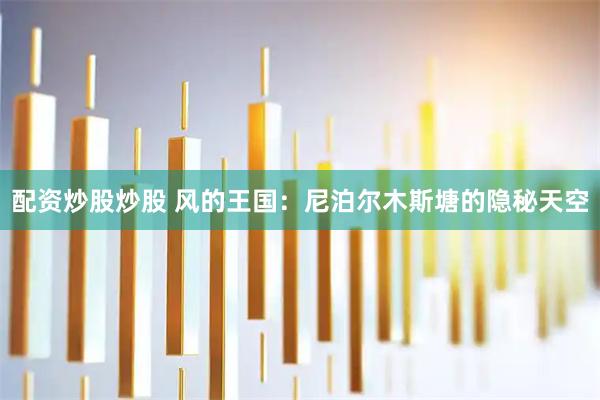 配资炒股炒股 风的王国：尼泊尔木斯塘的隐秘天空
