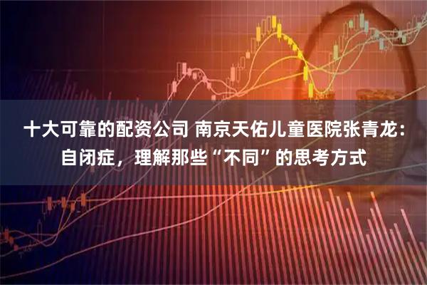 十大可靠的配资公司 南京天佑儿童医院张青龙：自闭症，理解那些“不同”的思考方式
