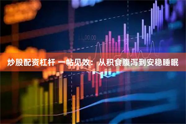 炒股配资杠杆 一帖见效：从积食腹泻到安稳睡眠
