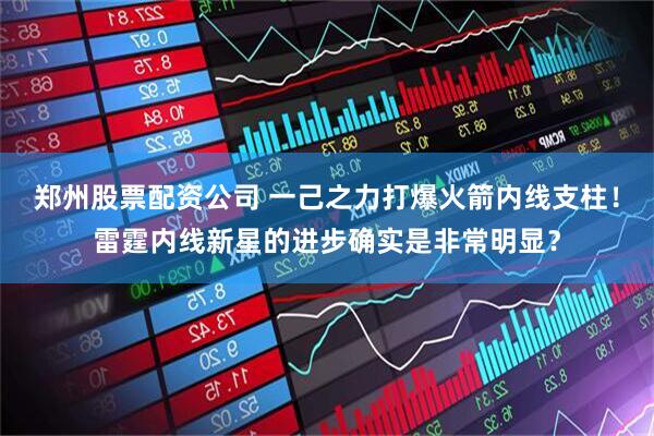 郑州股票配资公司 一己之力打爆火箭内线支柱！雷霆内线新星的进步确实是非常明显？