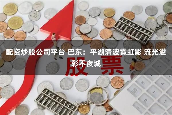 配资炒股公司平台 巴东：平湖清波霓虹影 流光溢彩不夜城