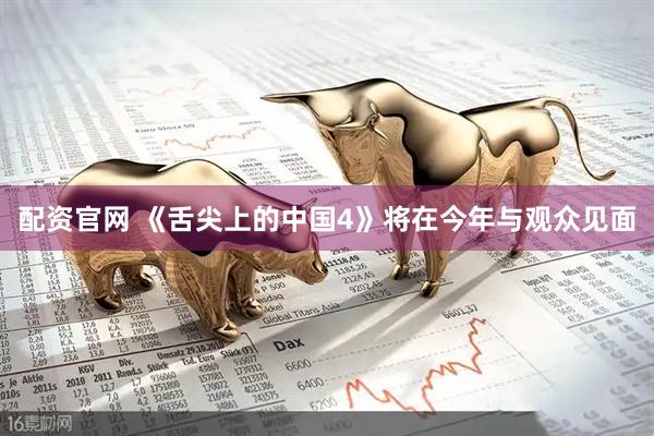 配资官网 《舌尖上的中国4》将在今年与观众见面