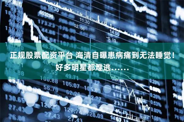 正规股票配资平台 海清自曝患病痛到无法睡觉！好多明星都难逃……