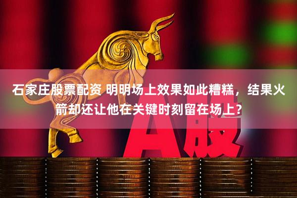 石家庄股票配资 明明场上效果如此糟糕，结果火箭却还让他在关键时刻留在场上？