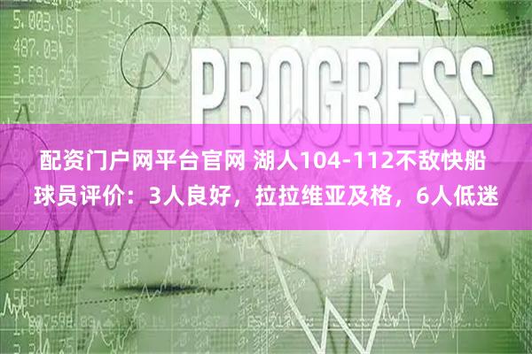配资门户网平台官网 湖人104-112不敌快船 球员评价：3人良好，拉拉维亚及格，6人低迷