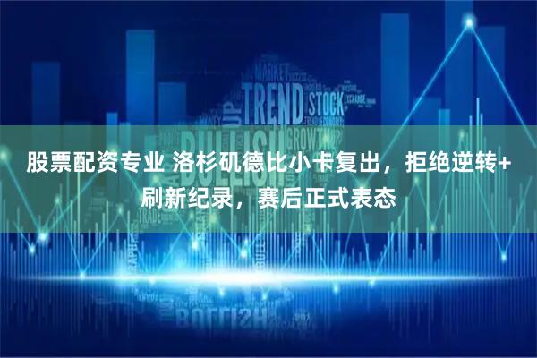 股票配资专业 洛杉矶德比小卡复出，拒绝逆转+刷新纪录，赛后正式表态
