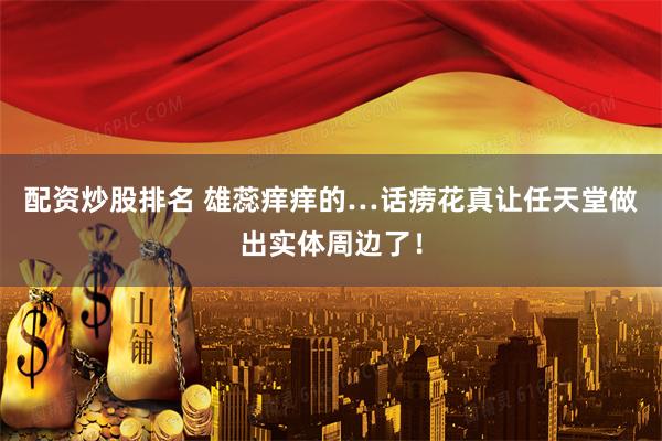 配资炒股排名 雄蕊痒痒的…话痨花真让任天堂做出实体周边了！