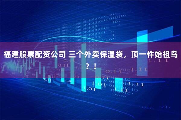 福建股票配资公司 三个外卖保温袋，顶一件始祖鸟？！