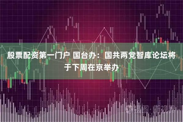 股票配资第一门户 国台办：国共两党智库论坛将于下周在京举办