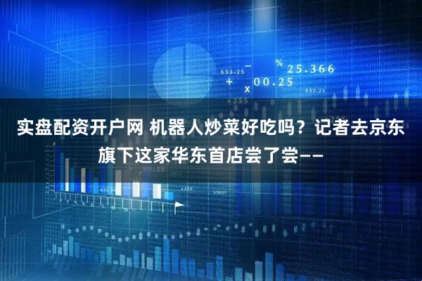 实盘配资开户网 机器人炒菜好吃吗？记者去京东旗下这家华东首店尝了尝——