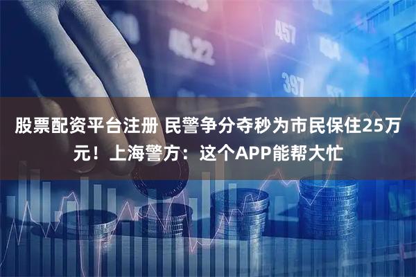 股票配资平台注册 民警争分夺秒为市民保住25万元！上海警方：这个APP能帮大忙