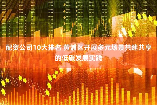 配资公司10大排名 黄浦区开展多元场景共建共享的低碳发展实践