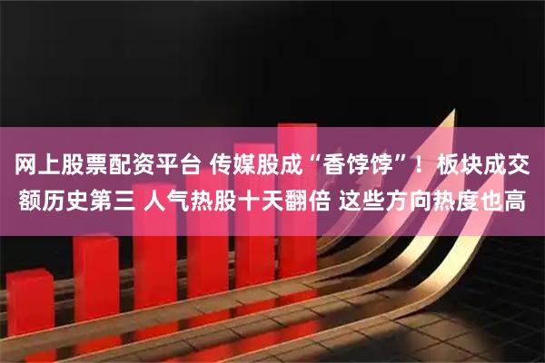 网上股票配资平台 传媒股成“香饽饽”！板块成交额历史第三 人气热股十天翻倍 这些方向热度也高