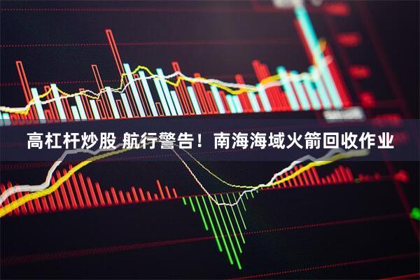 高杠杆炒股 航行警告！南海海域火箭回收作业