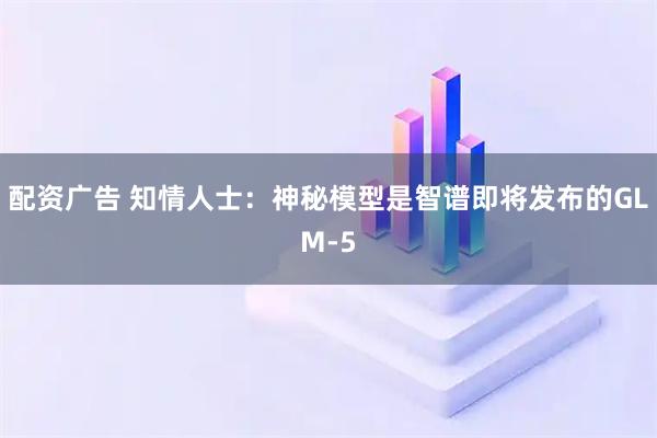 配资广告 知情人士：神秘模型是智谱即将发布的GLM-5