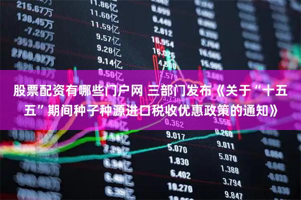 股票配资有哪些门户网 三部门发布《关于“十五五”期间种子种源进口税收优惠政策的通知》