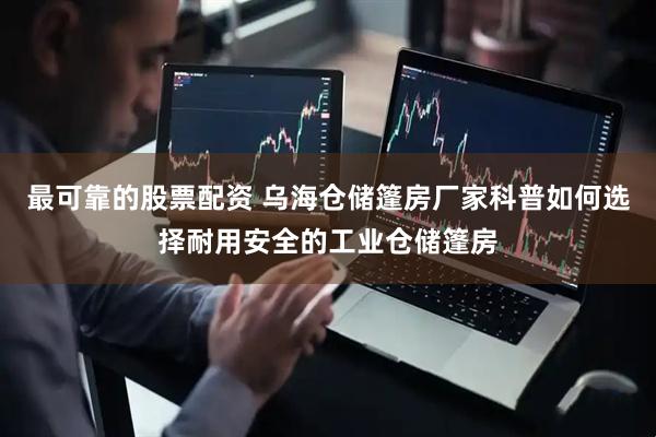 最可靠的股票配资 乌海仓储篷房厂家科普如何选择耐用安全的工业仓储篷房