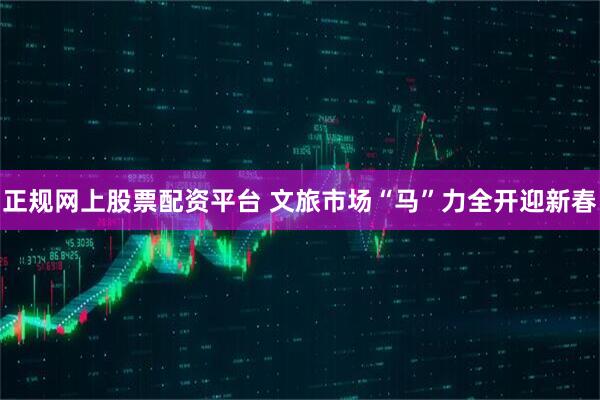 正规网上股票配资平台 文旅市场“马”力全开迎新春