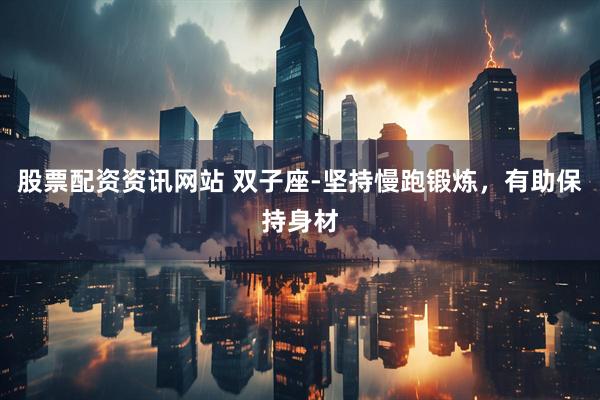 股票配资资讯网站 双子座-坚持慢跑锻炼，有助保持身材
