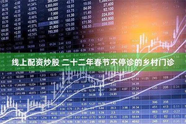 线上配资炒股 二十二年春节不停诊的乡村门诊
