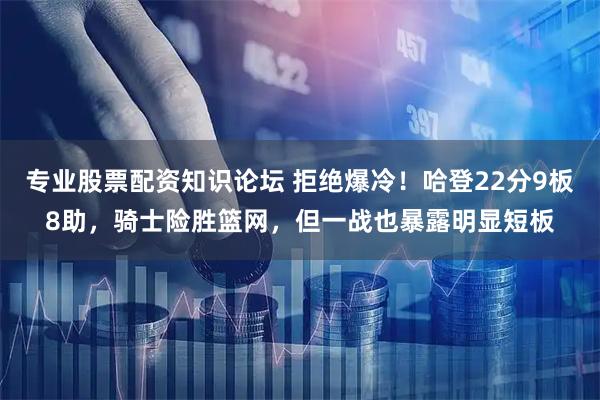 专业股票配资知识论坛 拒绝爆冷！哈登22分9板8助，骑士险胜篮网，但一战也暴露明显短板